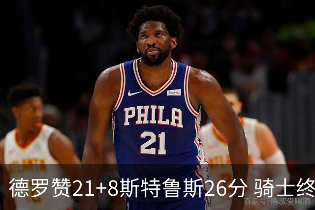 德罗赞21+8斯特鲁斯26分 骑士终结公牛三连胜
