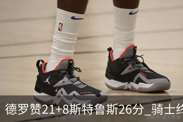 德罗赞21+8斯特鲁斯26分 骑士终结公牛三连胜